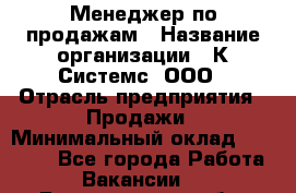 Менеджер по продажам › Название организации ­ К Системс, ООО › Отрасль предприятия ­ Продажи › Минимальный оклад ­ 35 000 - Все города Работа » Вакансии   . Белгородская обл.